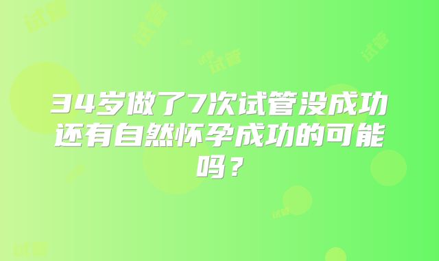 34岁做了7次试管没成功还有自然怀孕成功的可能吗?