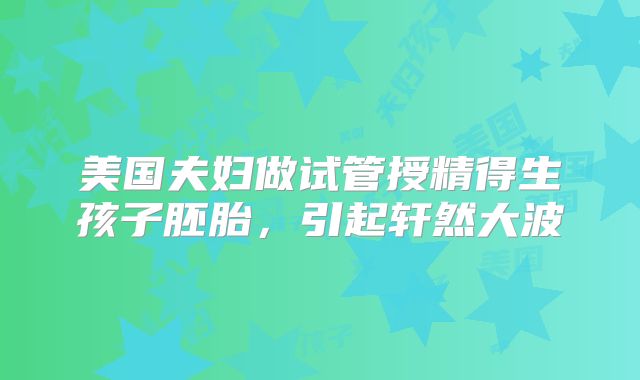 美国夫妇做试管授精得生孩子胚胎,引起轩然大波