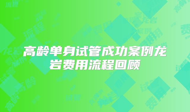 高龄单身试管成功案例龙岩费用流程回顾