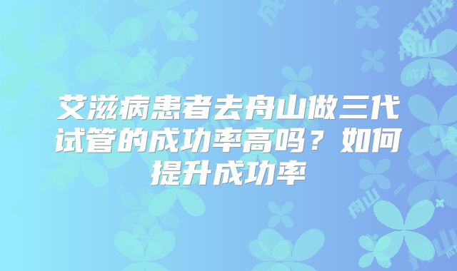 艾滋病患者去舟山做三代试管的成功率高吗?如何提升成功率