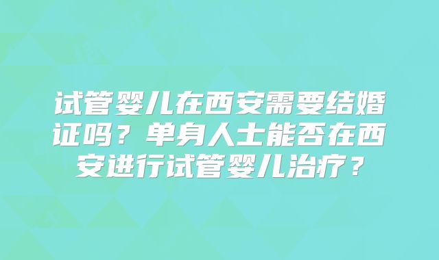 试管婴儿在西安需要结婚证吗？单身人士能否在西安进行试管婴儿治疗？