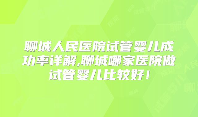 聊城人民医院试管婴儿成功率详解,聊城哪家医院做试管婴儿比较好!