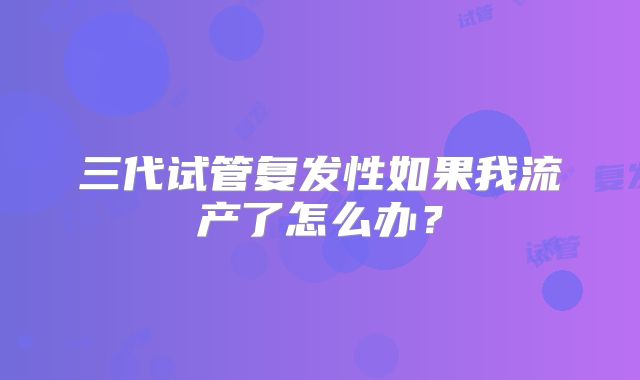 三代试管复发性如果我流产了怎么办?