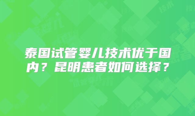 泰国试管婴儿技术优于国内？昆明患者如何选择？