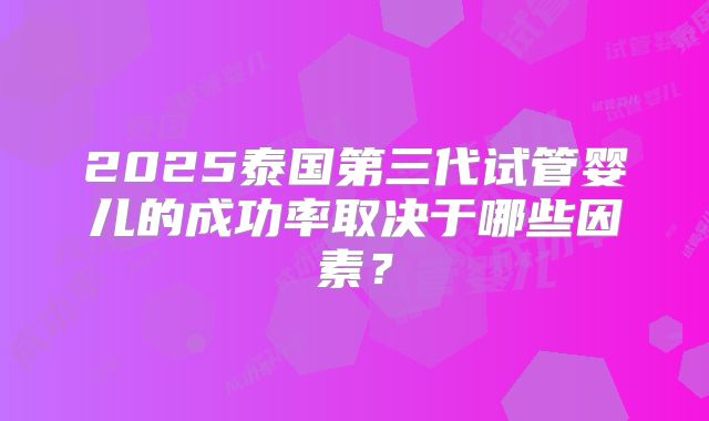 2025泰国第三代试管婴儿的成功率取决于哪些因素?