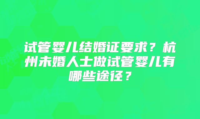 试管婴儿结婚证要求?杭州未婚人士做试管婴儿有哪些途径?