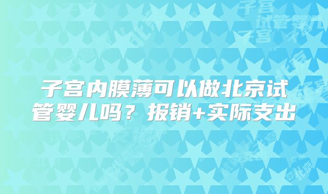 子宫内膜薄可以做北京试管婴儿吗?报销+实际支出