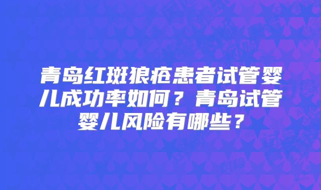 青岛红斑狼疮患者试管婴儿成功率如何？青岛试管婴儿风险有哪些？