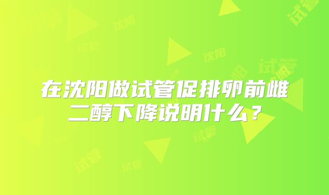 在沈阳做试管促排卵前雌二醇下降说明什么?