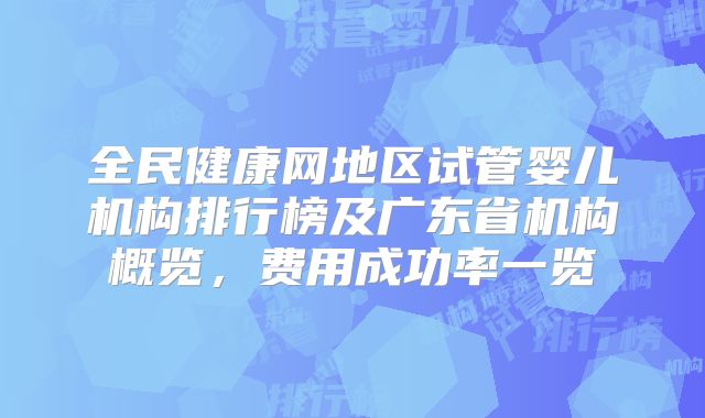 全民健康网地区试管婴儿机构排行榜及广东省机构概览，费用成功率一览