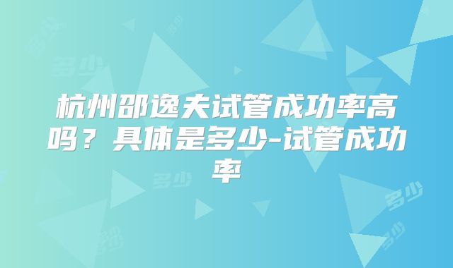 杭州邵逸夫试管成功率高吗?具体是多少-试管成功率