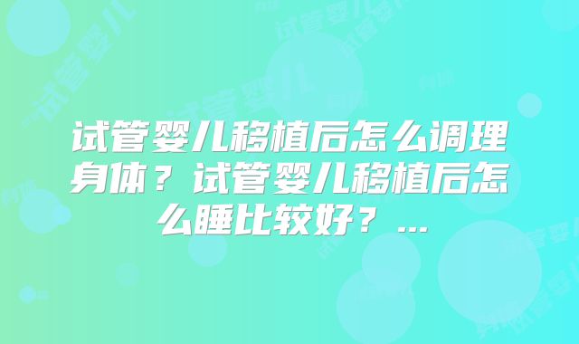 试管婴儿移植后怎么调理身体？试管婴儿移植后怎么睡比较好？...