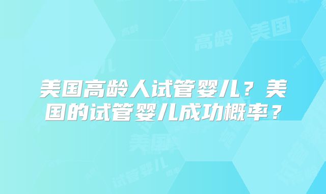 美国高龄人试管婴儿?美国的试管婴儿成功概率?