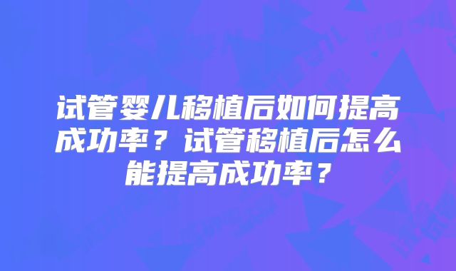 试管婴儿移植后如何提高成功率?试管移植后怎么能提高成功率?