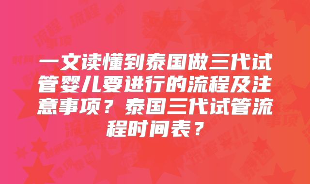 一文读懂到泰国做三代试管婴儿要进行的流程及注意事项?泰国三代试管流程时间表?