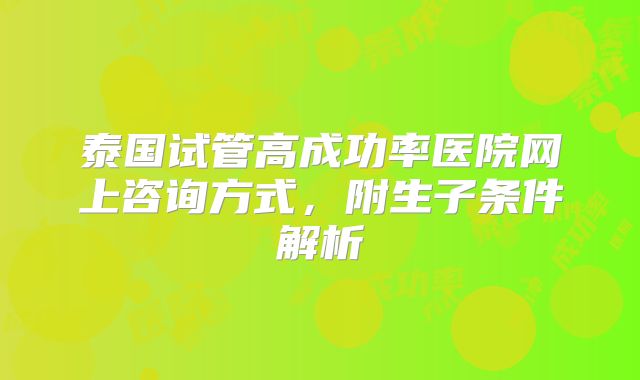 泰国试管高成功率医院网上咨询方式,附生子条件解析