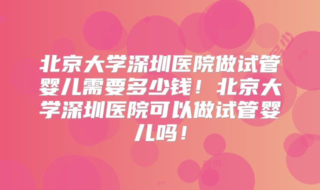 北京大学深圳医院做试管婴儿需要多少钱！北京大学深圳医院可以做试管婴儿吗！