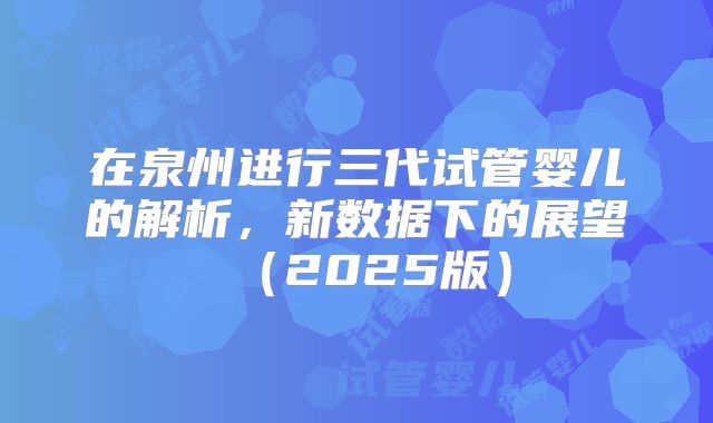 在泉州进行三代试管婴儿的解析，新数据下的展望（2025版）