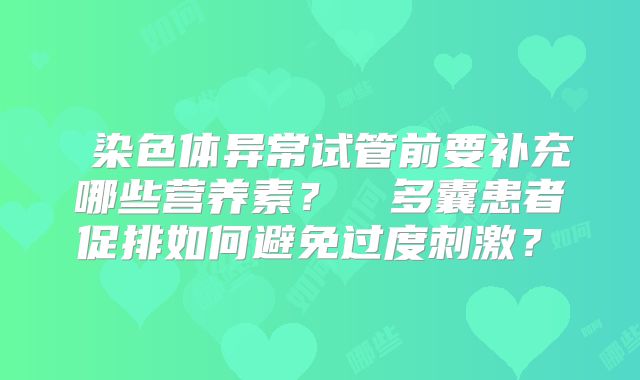 染色体异常试管前要补充哪些营养素?多囊患者促排如何避免过度刺激?