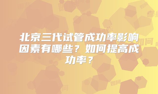 北京三代试管成功率影响因素有哪些?如何提高成功率?