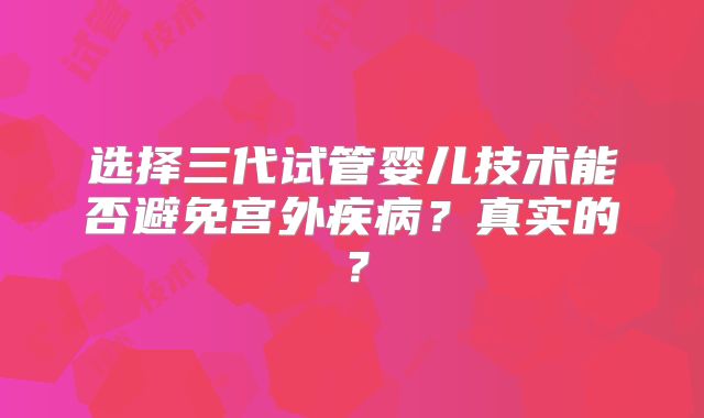 选择三代试管婴儿技术能否避免宫外疾病?真实的?