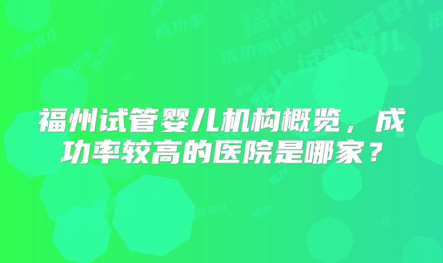 福州试管婴儿机构概览,成功率较高的医院是哪家?