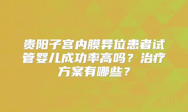 贵阳子宫内膜异位患者试管婴儿成功率高吗?治疗方案有哪些?