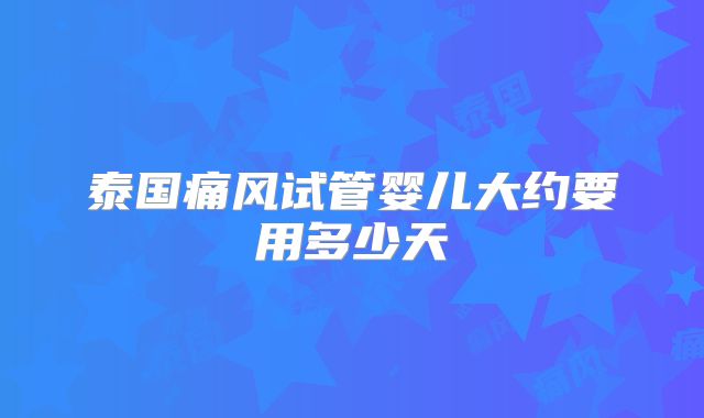 泰国痛风试管婴儿大约要用多少天