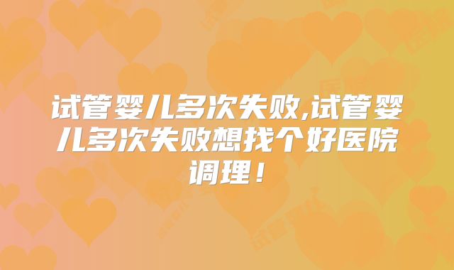试管婴儿多次失败,试管婴儿多次失败想找个好医院调理！