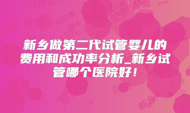 新乡做第二代试管婴儿的费用和成功率分析_新乡试管哪个医院好！