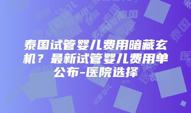 泰国试管婴儿费用暗藏玄机?最新试管婴儿费用单公布-医院选择