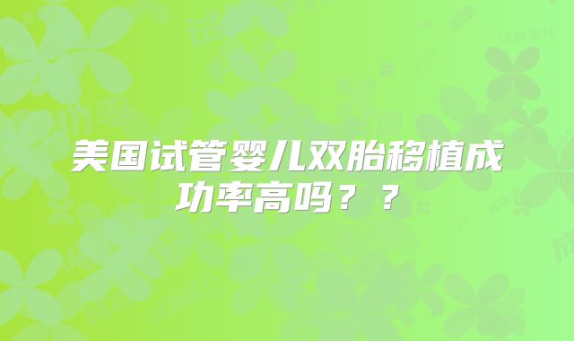 美国试管婴儿双胎移植成功率高吗？？