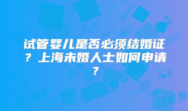 试管婴儿是否必须结婚证？上海未婚人士如何申请？