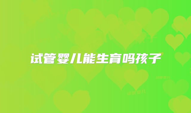 试管婴儿能生育吗孩子