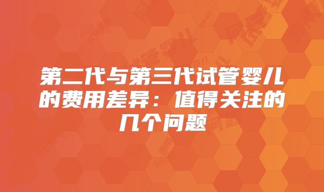 第二代与第三代试管婴儿的费用差异：值得关注的几个问题