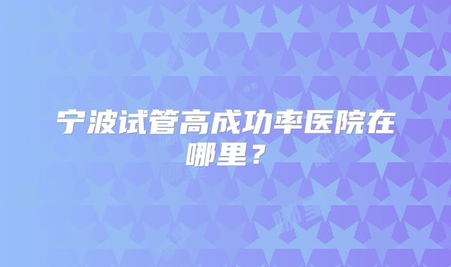 宁波试管高成功率医院在哪里？
