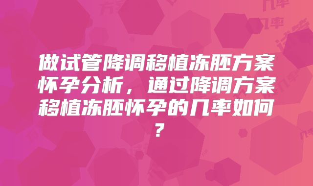 做试管降调移植冻胚方案怀孕分析，通过降调方案移植冻胚怀孕的几率如何？