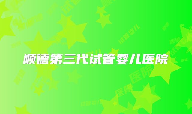 顺德第三代试管婴儿医院