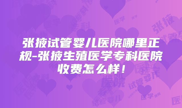 张掖试管婴儿医院哪里正规-张掖生殖医学专科医院收费怎么样!