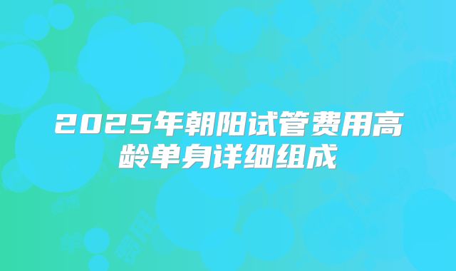 2025年朝阳试管费用高龄单身详细组成