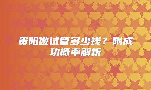 贵阳做试管多少钱?附成功概率解析