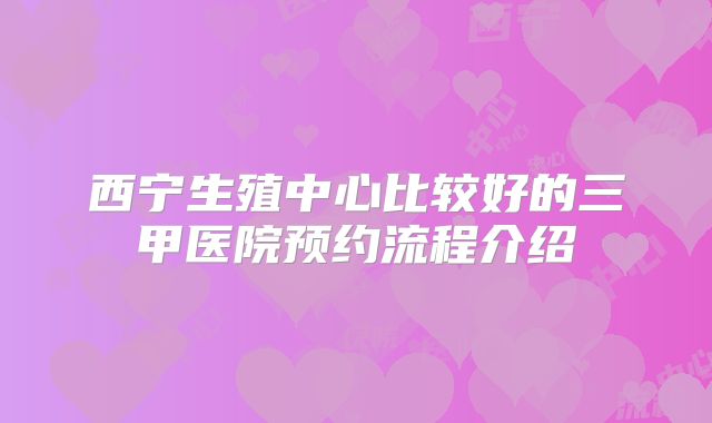 西宁生殖中心比较好的三甲医院预约流程介绍