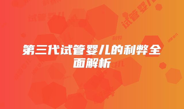 第三代试管婴儿的利弊全面解析