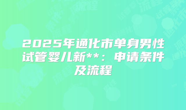 2025年通化市单身男性试管婴儿新**：申请条件及流程