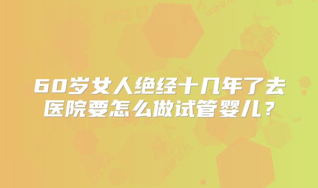 60岁女人绝经十几年了去医院要怎么做试管婴儿?