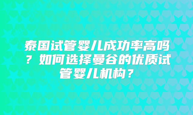 泰国试管婴儿成功率高吗?如何选择曼谷的优质试管婴儿机构?