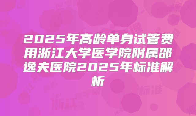 2025年高龄单身试管费用浙江大学医学院附属邵逸夫医院2025年标准解析