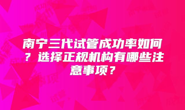 南宁三代试管成功率如何?选择正规机构有哪些注意事项?
