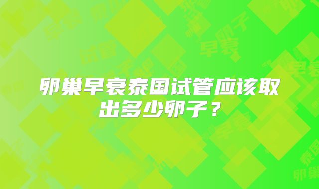 卵巢早衰泰国试管应该取出多少卵子？