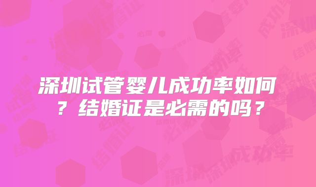 深圳试管婴儿成功率如何?结婚证是必需的吗?